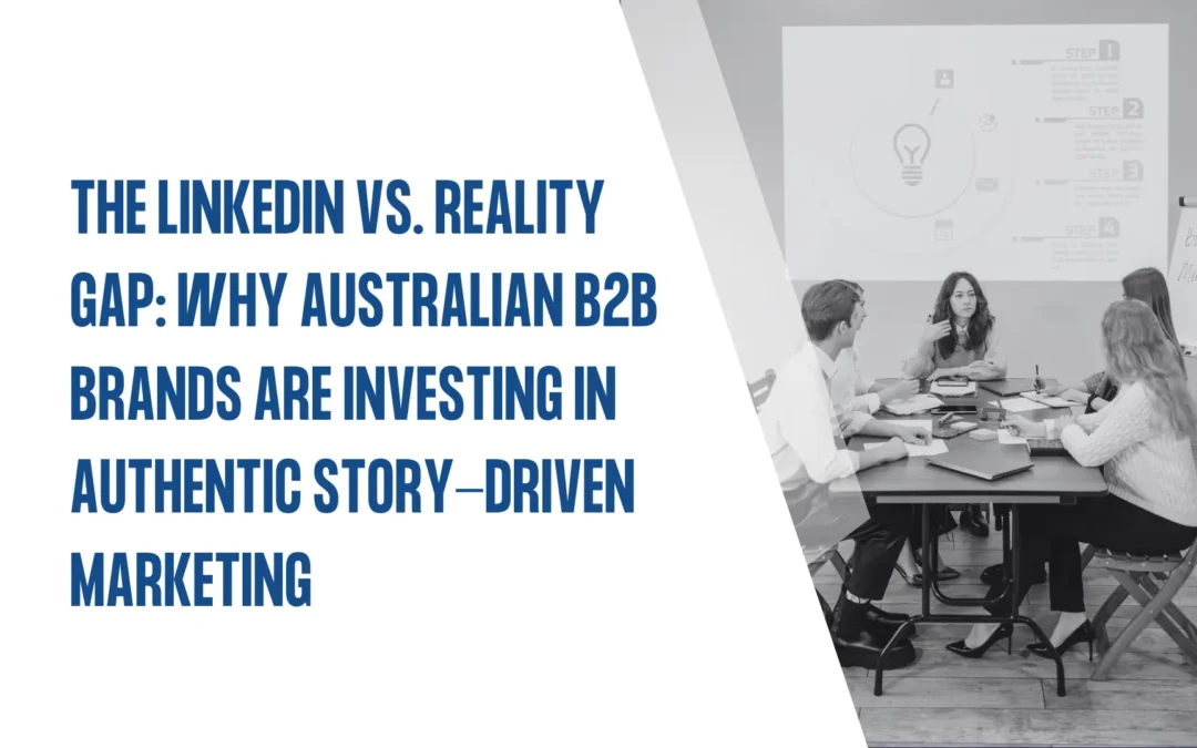 The LinkedIn vs. Reality Gap: Why Australian B2B Brands Are Investing in Authentic Story-Driven Marketing